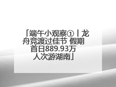 端午小观察①丨龙舟竞渡过佳节 假期首日889.93万人次游湖南