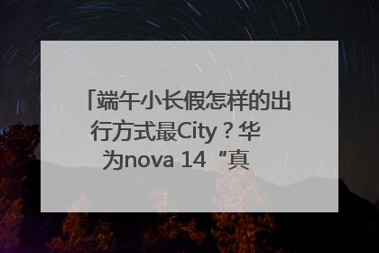 端午小长假怎样的出行方式最City？华为nova 14“真就不一样”！