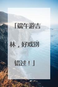 端午游吉林，好戏别错过！