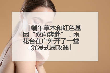 端午草木和红色基因“双向奔赴”，雨花台在户外开了一堂沉浸式思政课