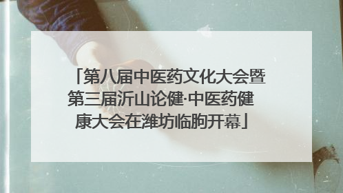 第八届中医药文化大会暨第三届沂山论健·中医药健康大会在潍坊临朐开幕