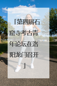 第四届石窟寺考古青年论坛在洛阳龙门召开
