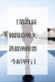 第21届韩国总统大选提前投票今起举行