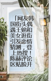 网友韩国街头偶遇王勉和美女逛街引发恋情猜测，登上热搜！陈赫评论区贴脸开大：你和谁逛街？我也想知道