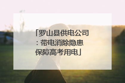罗山县供电公司：带电消除隐患 保障高考用电