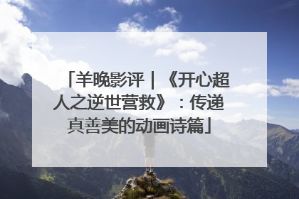 羊晚影评｜《开心超人之逆世营救》：传递真善美的动画诗篇