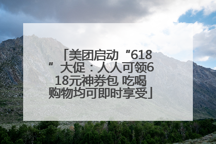 美团启动“618”大促：人人可领618元神券包 吃喝购物均可即时享受