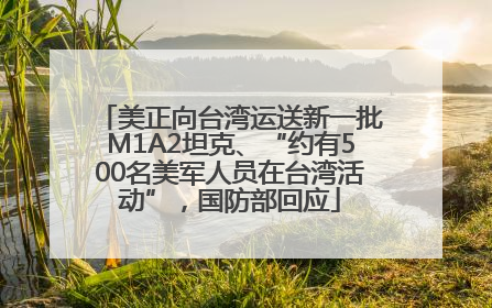 美正向台湾运送新一批M1A2坦克、“约有500名美军人员在台湾活动”，国防部回应