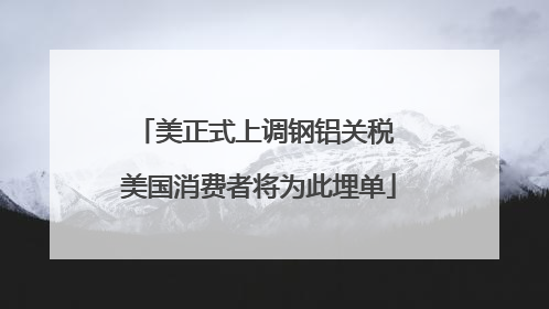 美正式上调钢铝关税 美国消费者将为此埋单