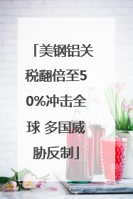 美钢铝关税翻倍至50%冲击全球 多国威胁反制