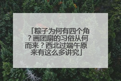 粽子为何有四个角？画团扇的习俗从何而来？西北过端午原来有这么多讲究