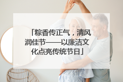 粽香传正气，清风润佳节——以廉洁文化点亮传统节日