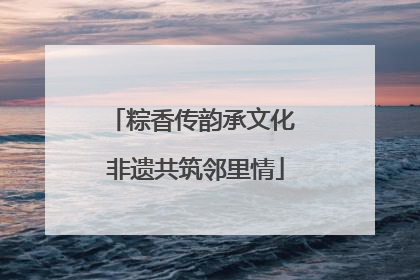 粽香传韵承文化 非遗共筑邻里情