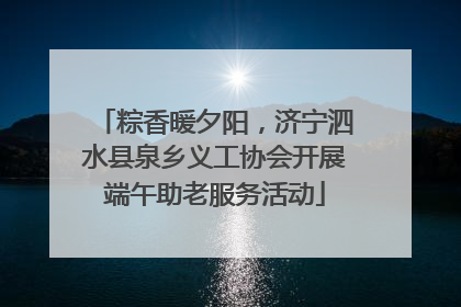 粽香暖夕阳，济宁泗水县泉乡义工协会开展端午助老服务活动