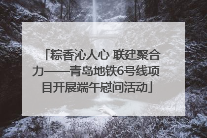 粽香沁人心 联建聚合力——青岛地铁6号线项目开展端午慰问活动