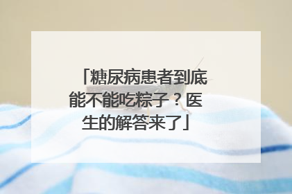糖尿病患者到底能不能吃粽子？医生的解答来了