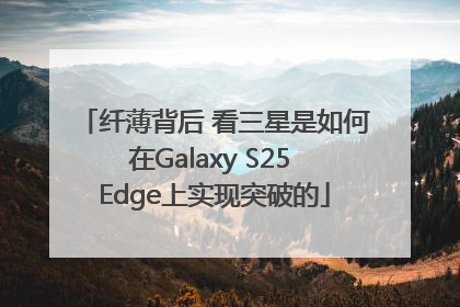 纤薄背后 看三星是如何在Galaxy S25 Edge上实现突破的