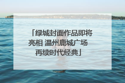 绿城封面作品即将亮相 温州鹿城广场再续时代经典