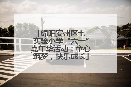 绵阳安州区七一实验小学“六一”嘉年华活动：童心筑梦，快乐成长