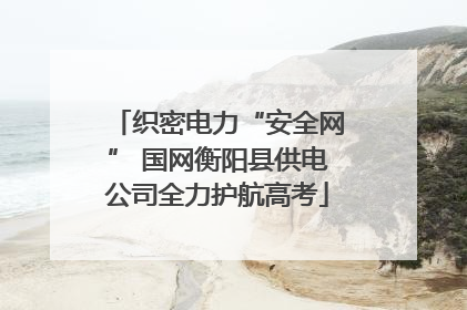 织密电力“安全网” 国网衡阳县供电公司全力护航高考
