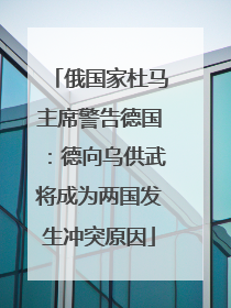 俄国家杜马主席警告德国：德向乌供武将成为两国发生冲突原因