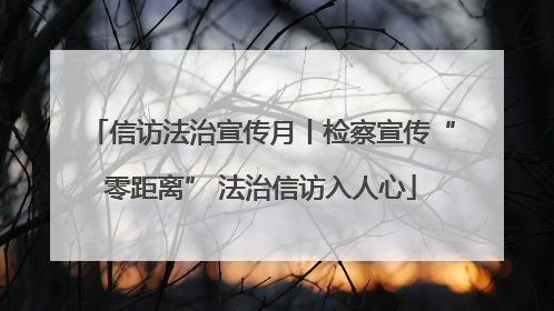 信访法治宣传月丨检察宣传“零距离” 法治信访入人心