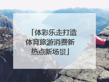 体彩乐走打造体育旅游消费新热点新场景