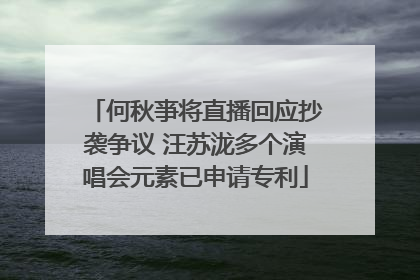 何秋亊将直播回应抄袭争议 汪苏泷多个演唱会元素已申请专利