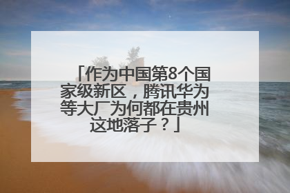 作为中国第8个国家级新区，腾讯华为等大厂为何都在贵州这地落子？