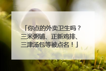 你点的外卖卫生吗？三米粥铺、正新鸡排、三津汤包等被点名！