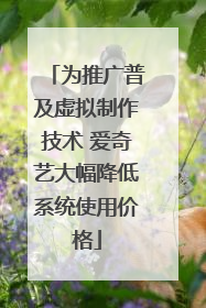 为推广普及虚拟制作技术 爱奇艺大幅降低系统使用价格