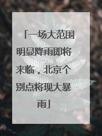 一场大范围明显降雨即将来临，北京个别点将现大暴雨