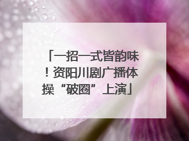 一招一式皆韵味！资阳川剧广播体操“破圈”上演