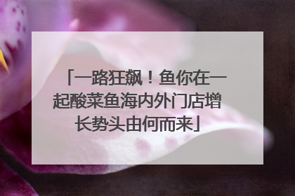 一路狂飙！鱼你在一起酸菜鱼海内外门店增长势头由何而来