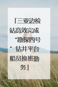 三亚边检站高效完成“勘探四号”钻井平台船员换班勤务