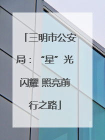三明市公安局：“星”光闪耀 照亮前行之路