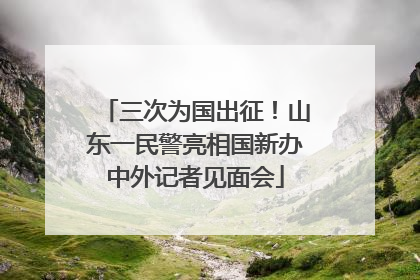 三次为国出征！山东一民警亮相国新办中外记者见面会