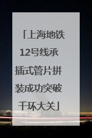 上海地铁12号线承插式管片拼装成功突破千环大关