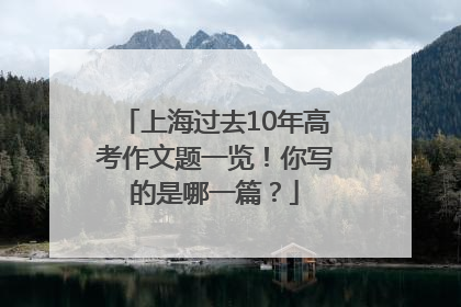 上海过去10年高考作文题一览！你写的是哪一篇？