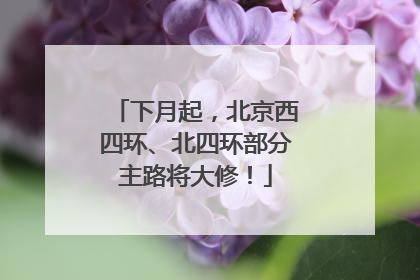 下月起，北京西四环、北四环部分主路将大修！