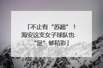 不止有“苏超”！海安这支女子球队也“足”够精彩