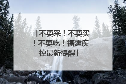 不要采！不要买！不要吃！福建疾控最新提醒