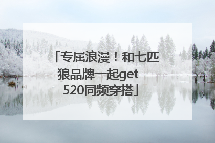 专属浪漫！和七匹狼品牌一起get 520同频穿搭
