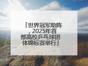 世界冠军助阵，2025年首都高校乒乓球团体锦标赛举行