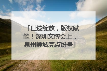 世遗绽放，版权赋能！深圳文博会上，泉州鲤城亮点纷呈