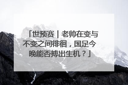 世预赛｜老帅在变与不变之间徘徊，国足今晚能否搏出生机？