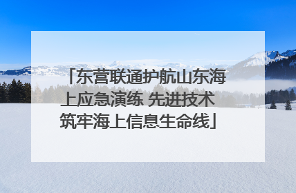 东营联通护航山东海上应急演练 先进技术筑牢海上信息生命线