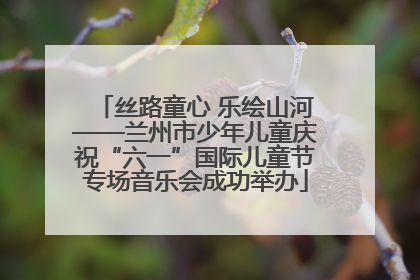 丝路童心 乐绘山河——兰州市少年儿童庆祝“六一”国际儿童节专场音乐会成功举办