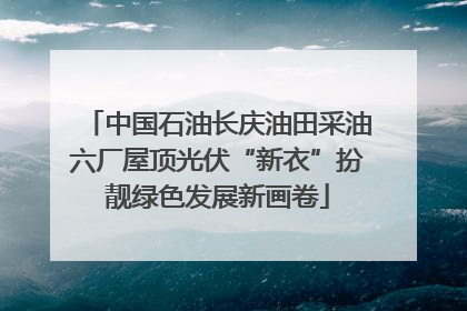 中国石油长庆油田采油六厂屋顶光伏“新衣”扮靓绿色发展新画卷