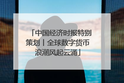 中国经济时报特别策划丨全球数字货币浪潮风起云涌